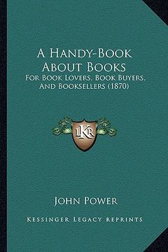 portada a handy-book about books: for book lovers, book buyers, and booksellers (1870) (in English)