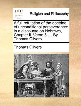 portada a full refutation of the doctrine of unconditional perseverance: in a discourse on hebrews, chapter ii. verse 3. ... by thomas olivers. (in English)