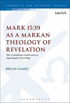 portada Mark 15: 39 as a Markan Theology of Revelation: The Centurion's Confession as Apocalyptic Unveiling (The Library of New Testament Studies)