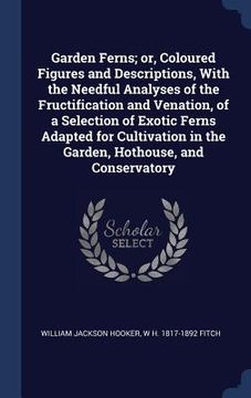 portada Garden Ferns; or, Coloured Figures and Descriptions, With the Needful Analyses of the Fructification and Venation, of a Selection of Exotic Ferns Adap (en Inglés)