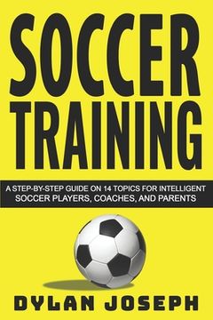 portada Soccer Training: A Step-by-Step Guide on 14 Topics for Intelligent Soccer Players, Coaches, and Parents (en Inglés)