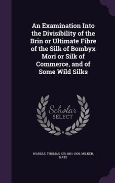 portada An Examination Into the Divisibility of the Brin or Ultimate Fibre of the Silk of Bombyx Mori or Silk of Commerce, and of Some Wild Silks (en Inglés)