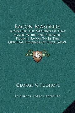 portada bacon masonry: revealing the meaning of that mystic word and showing francis bacon to be the original designer of speculative freemas