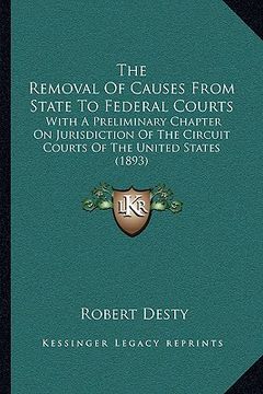 portada the removal of causes from state to federal courts: with a preliminary chapter on jurisdiction of the circuit courts of the united states (1893) (en Inglés)