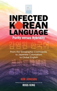 portada Infected Korean Language, Purity Versus Hybridity: From the Sinographic Cosmopolis to Japanese Colonialism to Global English (en Inglés)