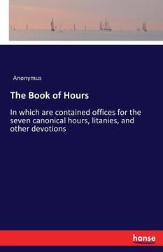 portada The Book of Hours: In which are contained offices for the seven canonical hours, litanies, and other devotions (en Inglés)