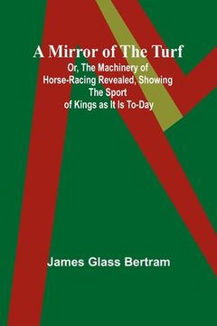 portada A Mirror of the Turf; Or, The Machinery of Horse-Racing Revealed, Showing the Sport of Kings as It Is To-Day (en Inglés)