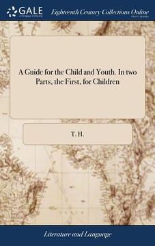 portada A Guide for the Child and Youth. In two Parts, the First, for Children: Containing Plain, and Pleasant Directions to Read English: ... The Second, for (en Inglés)