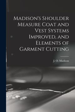 portada Madison's Shoulder Measure Coat and Vest Systems Improved, and Elements of Garment Cutting (en Inglés)