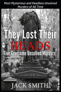 portada They Lost Their Heads Five Gruesome Unsolved Murders: Most Mysterious and Headless Unsolved Murders of All Times (en Inglés)