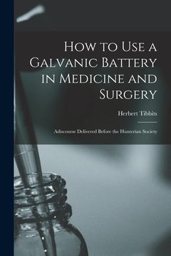 portada How to Use a Galvanic Battery in Medicine and Surgery: Adiscourse Delivered Before the Hunterian Society (en Inglés)