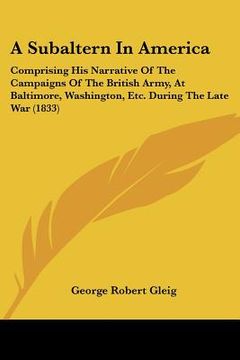 portada a subaltern in america: comprising his narrative of the campaigns of the british army, at baltimore, washington, etc. during the late war (183 (en Inglés)