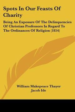 portada spots in our feasts of charity: being an exposure of the delinquencies of christian professors in regard to the ordinances of religion (1854) (in English)