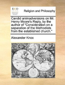 portada candid animadversions on mr. henry moore's reply, by the author of "consideration on a separation of the methodists from the established church." (en Inglés)