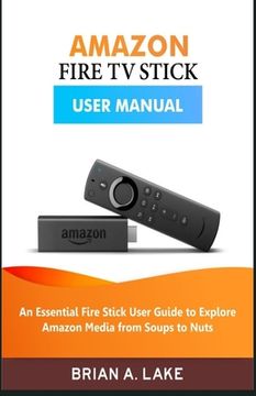 portada Amazon Fire tv Stick User Manual: An Essential Fire Stick User Guide to Explore Amazon Media From Soups to Nuts 