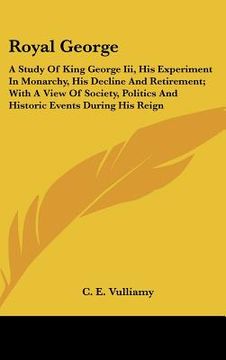 portada royal george: a study of king george iii, his experiment in monarchy, his decline and retirement; with a view of society, politics a (in English)