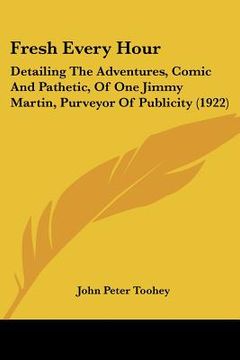 portada fresh every hour: detailing the adventures, comic and pathetic, of one jimmy martin, purveyor of publicity (1922) (en Inglés)