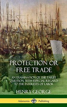 portada Protection or Free Trade: An Examination of the Tariff Question, With Especial Regard to the Interests of Labor (Hardcover) (en Inglés)