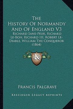 portada the history of normandy and of england v3: richard sans-peur, richard le-bon, richard iii, robert le-diable, william the conqueror (1864) (in English)