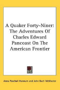 portada a quaker forty-niner: the adventures of charles edward pancoast on the american frontier (en Inglés)