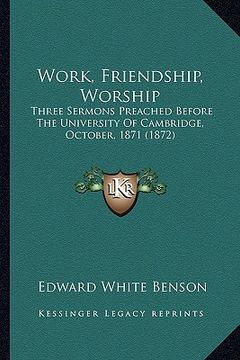 portada work, friendship, worship: three sermons preached before the university of cambridge, october, 1871 (1872) (in English)