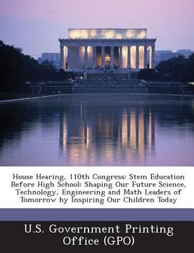 portada House Hearing, 110th Congress: Stem Education Before High School: Shaping Our Future Science, Technology, Engineering and Math Leaders of Tomorrow by (en Inglés)