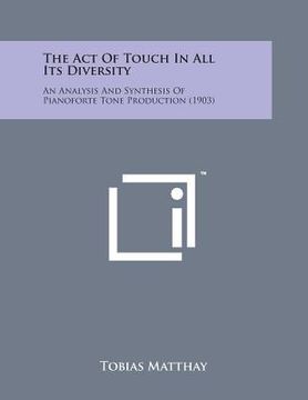 portada The Act of Touch in All Its Diversity: An Analysis and Synthesis of Pianoforte Tone Production (1903) (en Inglés)