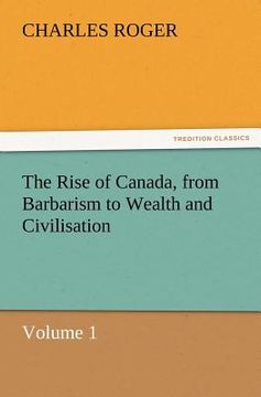 portada the rise of canada, from barbarism to wealth and civilisation volume 1 (en Inglés)