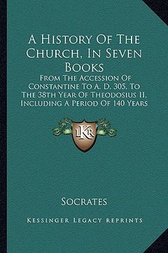portada a history of the church, in seven books: from the accession of constantine to a. d. 305, to the 38th year of theodosius ii, including a period of 14 (en Inglés)