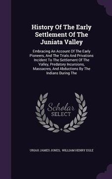 portada History Of The Early Settlement Of The Juniata Valley: Embracing An Account Of The Early Pioneers, And The Trials And Privations Incident To The Settl (en Inglés)