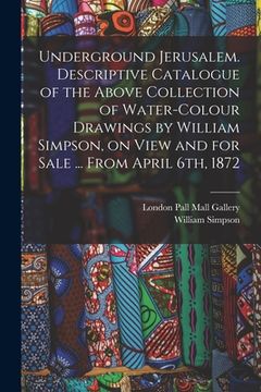 portada Underground Jerusalem. Descriptive Catalogue of the Above Collection of Water-colour Drawings by William Simpson, on View and for Sale ... From April (in English)