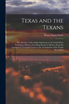 portada Texas and the Texans: Or, Advance of the Anglo-Americans to the South-West; Including a History of Leading Events in Mexico, From the Conque (en Inglés)