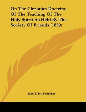 portada on the christian doctrine of the teaching of the holy spirit as held by the society of friends (1839) (en Inglés)