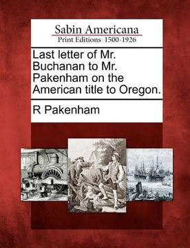 portada last letter of mr. buchanan to mr. pakenham on the american title to oregon. (en Inglés)