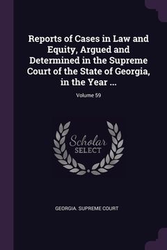 portada Reports of Cases in Law and Equity, Argued and Determined in the Supreme Court of the State of Georgia, in the Year ...; Volume 59 (en Inglés)