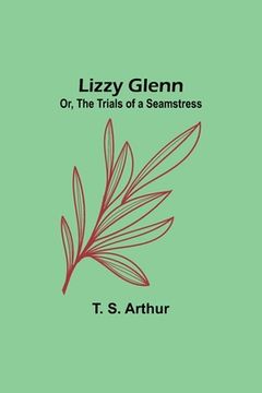 portada Lizzy Glenn; Or, The Trials of a Seamstress (en Inglés)