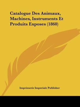 portada Catalogue Des Animaux, Machines, Instruments Et Produits Exposes (1860) (in French)