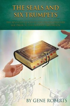portada The Seals and Six Trumpets: The Revealed Epochs of the Chosen Religion Age Prior to the Hour of Temptation (en Inglés)