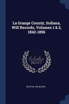 portada La Grange County, Indiana, Will Records, Volumes 1 & 2, 1842-1896 (en Inglés)