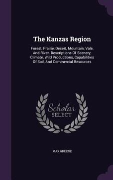 portada The Kanzas Region: Forest, Prairie, Desert, Mountain, Vale, And River. Descriptions Of Scenery, Climate, Wild Productions, Capabilities O