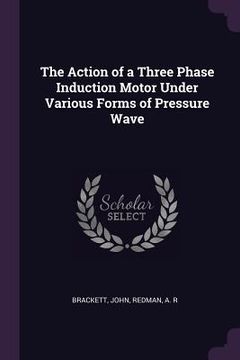 portada The Action of a Three Phase Induction Motor Under Various Forms of Pressure Wave (en Inglés)