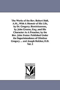 portada the works of the rev. robert hall, a.m., with a memoir of his life, by dr. gregory; reminiscences, by john greene, esq.; and his character as a preach (in English)