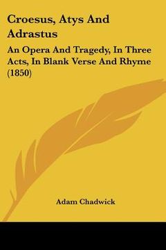 portada croesus, atys and adrastus: an opera and tragedy, in three acts, in blank verse and rhyme (1850) (en Inglés)