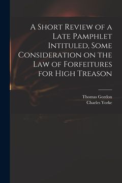 portada A Short Review of a Late Pamphlet Intituled, Some Consideration on the Law of Forfeitures for High Treason (en Inglés)