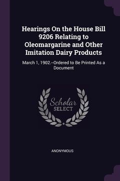 portada Hearings On the House Bill 9206 Relating to Oleomargarine and Other Imitation Dairy Products: March 1, 1902.--Ordered to Be Printed As a Document (en Inglés)