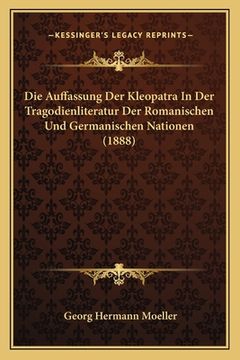 portada Die Auffassung Der Kleopatra In Der Tragodienliteratur Der Romanischen Und Germanischen Nationen (1888) (in German)