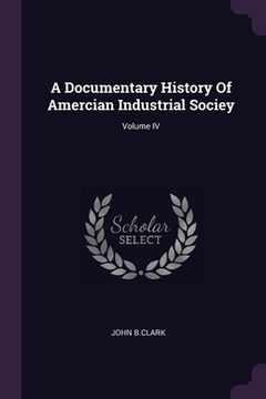 portada A Documentary History Of Amercian Industrial Sociey; Volume IV