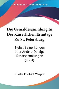 portada Die Gemaldesammlung In Der Kaiserlichen Ermitage Zu St. Petersburg: Nebst Bemerkungen Uber Andere Dortige Kunstsammlungen (1864) (in German)