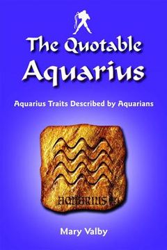 The Quotable Aquarius: Aquarius Traits Described by Aquarians: Usual Birthdates January 20 Through February 18 (en Inglés)