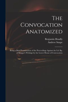 portada The Convocation Anatomized: Being a Brief Examination of the Proceedings Against the Ld. Bp. of Bangor's Writings by the Lower House of Convocatio (en Inglés)